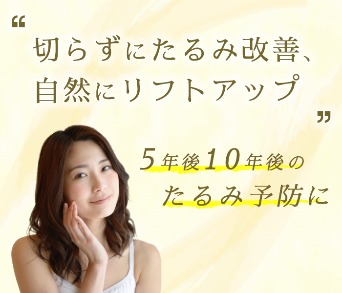 切らずにたるみ改善、自然にリフトアップ 5年後10年後のたるみ予防に